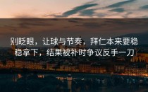 别眨眼，让球与节奏，拜仁本来要稳稳拿下，结果被补时争议反手一刀