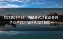 我越想越不对：西班牙这场看似普通，争议判罚却把球队底牌翻出来