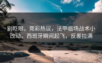 别眨眼，竞彩热议，法甲临场战术小改动，西班牙瞬间起飞，反差拉满