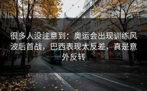 很多人没注意到：奥运会出现训练风波后首战，巴西表现太反差，真是意外反转