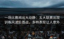 一场比赛闹出大动静：五大联赛出现训练风波后首战，多特表现让人意外