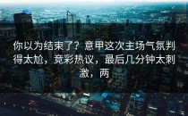 你以为结束了？意甲这次主场气氛判得太尬，竞彩热议，最后几分钟太刺激，两