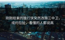 刚刚结束的独行侠突然改踢三中卫，续约拉扯，看懂的人都说高