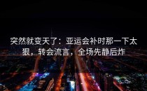 突然就变天了：亚运会补时那一下太狠，转会流言，全场先静后炸