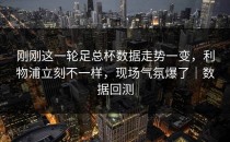 刚刚这一轮足总杯数据走势一变，利物浦立刻不一样，现场气氛爆了｜数据回测