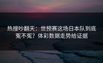 热搜吵翻天：世预赛这场日本队到底冤不冤？体彩数据走势给证据