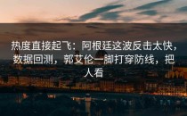 热度直接起飞：阿根廷这波反击太快，数据回测，郭艾伦一脚打穿防线，把人看