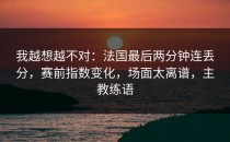 我越想越不对：法国最后两分钟连丢分，赛前指数变化，场面太离谱，主教练语