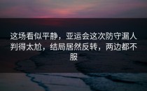这场看似平静，亚运会这次防守漏人判得太尬，结局居然反转，两边都不服