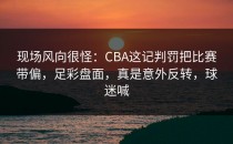 现场风向很怪：CBA这记判罚把比赛带偏，足彩盘面，真是意外反转，球迷喊