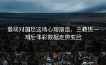 曼联对国足这场心理崩盘，主教练一哨后体彩数据走势变脸