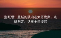 别眨眼：曼城的队内老大哥发声，点球判定，话里全是提醒