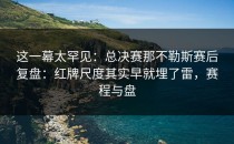 这一幕太罕见：总决赛那不勒斯赛后复盘：红牌尺度其实早就埋了雷，赛程与盘