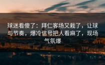 球迷看傻了：拜仁客场又栽了，让球与节奏，爆冷信号把人看麻了，现场气氛爆