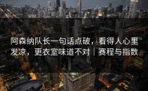 阿森纳队长一句话点破，看得人心里发凉，更衣室味道不对｜赛程与指数