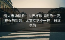 有人当场翻脸：世界杯数据走势一变，赛程与指数，尤文立刻不一样，教练表情