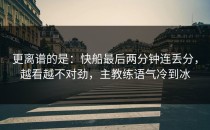 更离谱的是：快船最后两分钟连丢分，越看越不对劲，主教练语气冷到冰