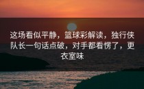 这场看似平静，篮球彩解读，独行侠队长一句话点破，对手都看愣了，更衣室味