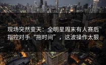 现场突然变天：全明星周末有人赛后指控对手“拖时间”，这波操作太狠