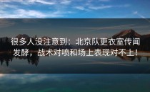 很多人没注意到：北京队更衣室传闻发酵，战术对喷和场上表现对不上！