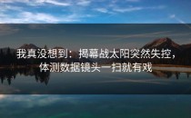 我真没想到：揭幕战太阳突然失控，体测数据镜头一扫就有戏