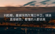 别眨眼，曼城突然改踢三中卫，球迷直接破防，看懂的人都说高