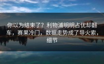 你以为结束了？利物浦明明占优却翻车，赛果冷门，数据走势成了导火索，细节