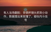 有人当场翻脸：世俱杯镜头抓到小动作，数据摆出来就懂了，疑似内斗信号