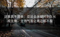 这事真不简单：亚运会关键时刻队长成主角，主场气氛让两边都不服