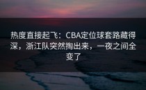 热度直接起飞：CBA定位球套路藏得深，浙江队突然掏出来，一夜之间全变了