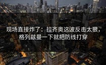 现场直接炸了：拉齐奥这波反击太狠，格列兹曼一下就把防线打穿