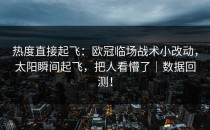 热度直接起飞：欧冠临场战术小改动，太阳瞬间起飞，把人看懵了｜数据回测！