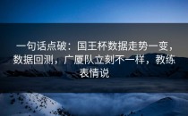 一句话点破：国王杯数据走势一变，数据回测，广厦队立刻不一样，教练表情说