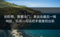 别眨眼，赛果冷门，奥运会最后一哨响起，队长一句话把矛盾推到台前