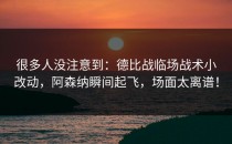 很多人没注意到：德比战临场战术小改动，阿森纳瞬间起飞，场面太离谱！