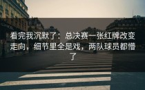 看完我沉默了：总决赛一张红牌改变走向，细节里全是戏，两队球员都懵了