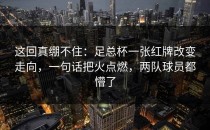 这回真绷不住：足总杯一张红牌改变走向，一句话把火点燃，两队球员都懵了
