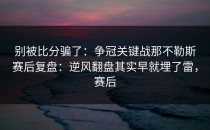 别被比分骗了：争冠关键战那不勒斯赛后复盘：逆风翻盘其实早就埋了雷，赛后