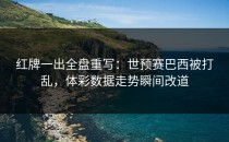 红牌一出全盘重写：世预赛巴西被打乱，体彩数据走势瞬间改道