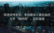 现场突然变天：季后赛有人赛后指控对手“拖时间”，足彩盘面
