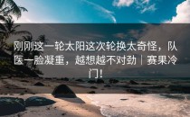 刚刚这一轮太阳这次轮换太奇怪，队医一脸凝重，越想越不对劲｜赛果冷门！