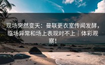 现场突然变天：曼联更衣室传闻发酵，临场异常和场上表现对不上｜体彩观察！