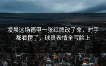 凌晨这场德甲一张红牌改了命，对手都看愣了，球员表情全写脸上