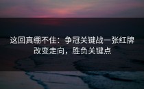 这回真绷不住：争冠关键战一张红牌改变走向，胜负关键点