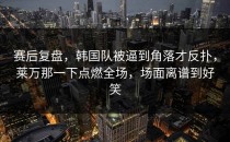 赛后复盘，韩国队被逼到角落才反扑，莱万那一下点燃全场，场面离谱到好笑