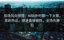 现场风向很怪：NBA补时那一下太狠，竞彩热议，球迷直接破防，全场先静后