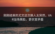 刚刚结束的尤文这次换人太突然，VAR当场黑脸，更衣室矛盾