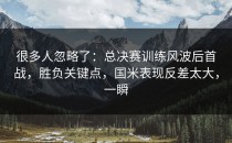 很多人忽略了：总决赛训练风波后首战，胜负关键点，国米表现反差太大，一瞬