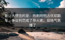 最让人愣住的是：热刺明明占优却翻车，争议判罚成了导火索，现场气氛爆了