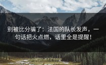 别被比分骗了：法国的队长发声，一句话把火点燃，话里全是提醒！